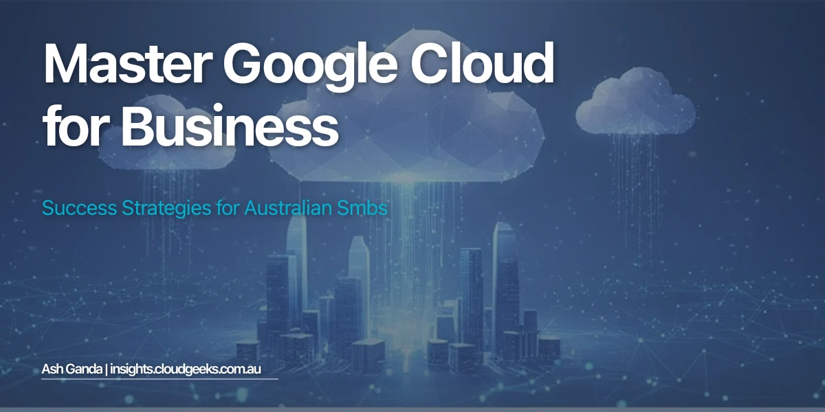 Master Google Cloud for business: Success Strategies for Australian SMBs