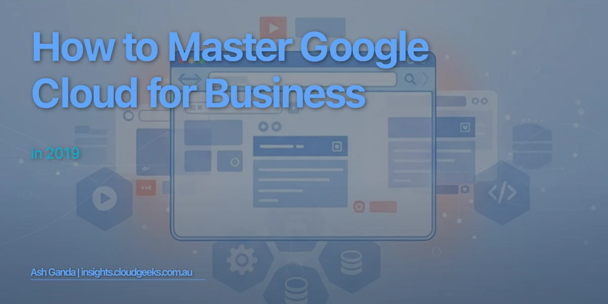 How to Master Google Cloud for business in 2019